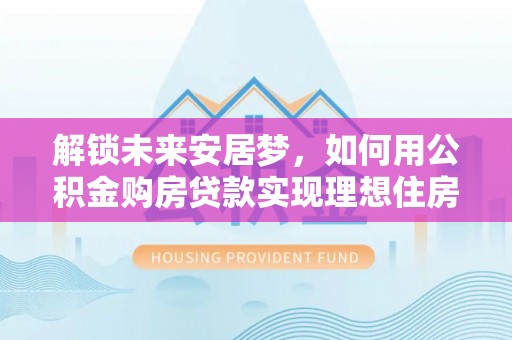 玉泉解锁未来安居梦，如何用公积金购房贷款实现理想住房计划
