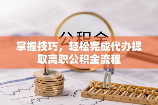玉泉掌握技巧，轻松完成代办提取离职公积金流程