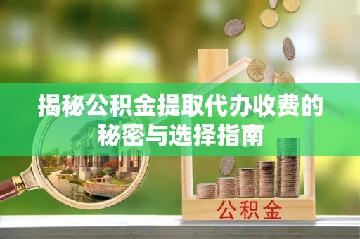 玉泉揭秘公积金提取代办收费的秘密与选择指南