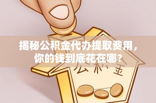 玉泉揭秘公积金代办提取费用，你的钱到底花在哪？