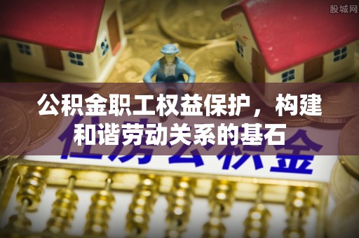 玉泉公积金职工权益保护，构建和谐劳动关系的基石