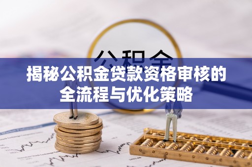 玉泉揭秘公积金贷款资格审核的全流程与优化策略