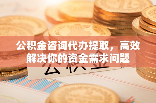 玉泉公积金咨询代办提取，高效解决你的资金需求问题