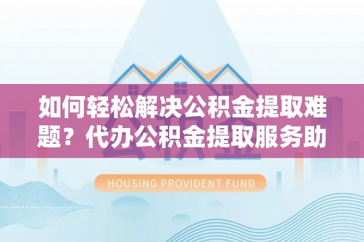 玉泉如何轻松解决公积金提取难题？代办公积金提取服务助您一臂之力