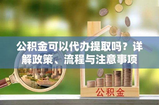 玉泉公积金可以代办提取吗？详解政策、流程与注意事项
