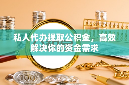 玉泉私人代办提取公积金，高效解决你的资金需求