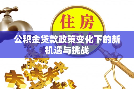 玉泉公积金贷款政策变化下的新机遇与挑战