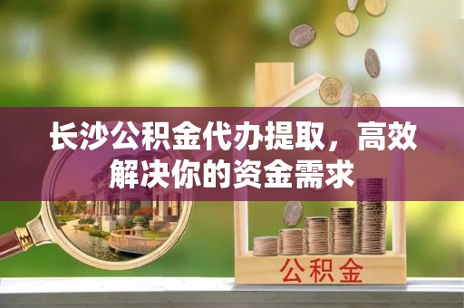 玉泉长沙公积金代办提取，高效解决你的资金需求