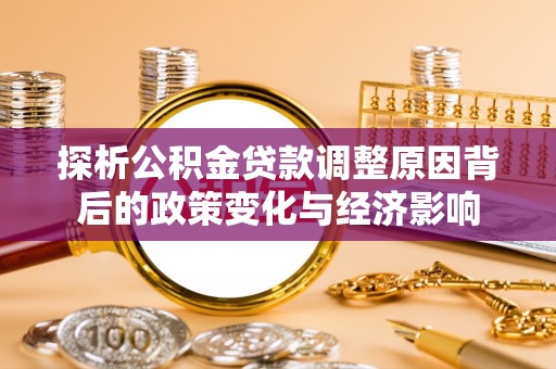 玉泉探析公积金贷款调整原因背后的政策变化与经济影响
