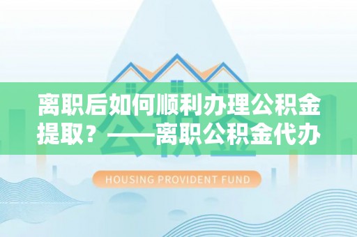 玉泉离职后如何顺利办理公积金提取？——离职公积金代办提取全攻略