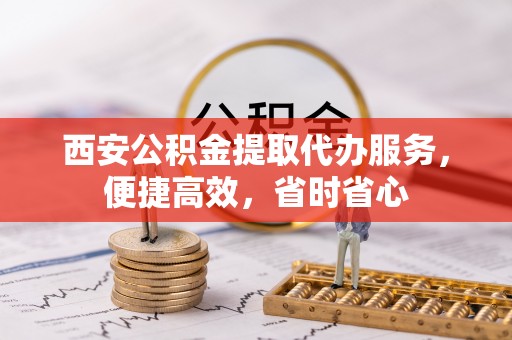 玉泉西安公积金提取代办服务，便捷高效，省时省心