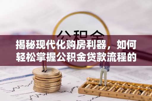 玉泉揭秘现代化购房利器，如何轻松掌握公积金贷款流程的每一个细节