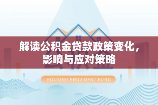 玉泉解读公积金贷款政策变化，影响与应对策略
