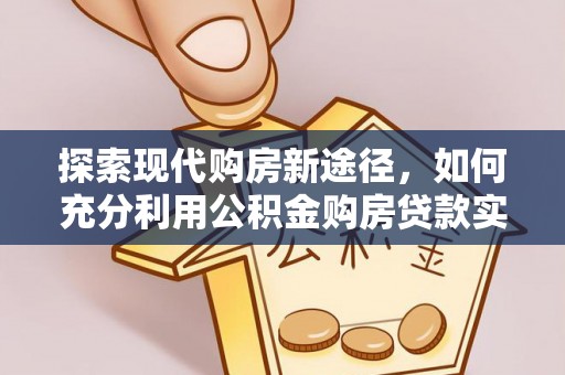 玉泉探索现代购房新途径，如何充分利用公积金购房贷款实现置业梦想