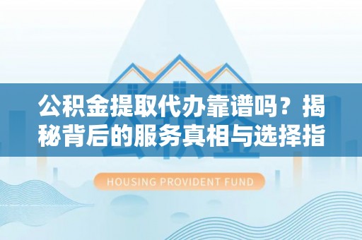 玉泉公积金提取代办靠谱吗？揭秘背后的服务真相与选择指南