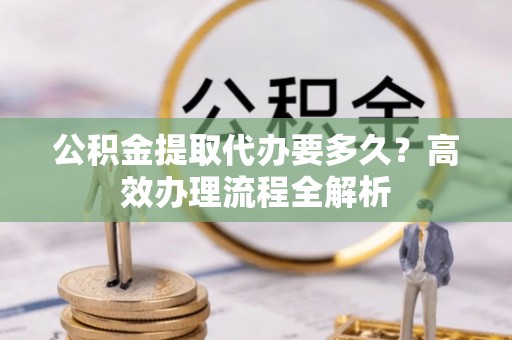 玉泉公积金提取代办要多久？高效办理流程全解析
