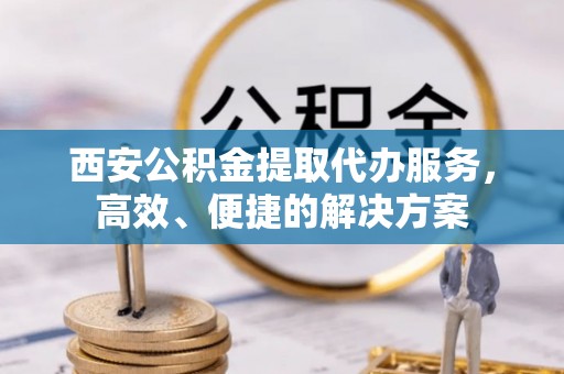 玉泉西安公积金提取代办服务，高效、便捷的解决方案