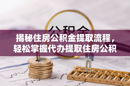 玉泉揭秘住房公积金提取流程，轻松掌握代办提取住房公积金技巧