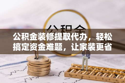 玉泉公积金装修提取代办，轻松搞定资金难题，让家装更省心