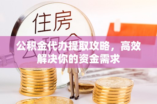 玉泉公积金代办提取攻略，高效解决你的资金需求