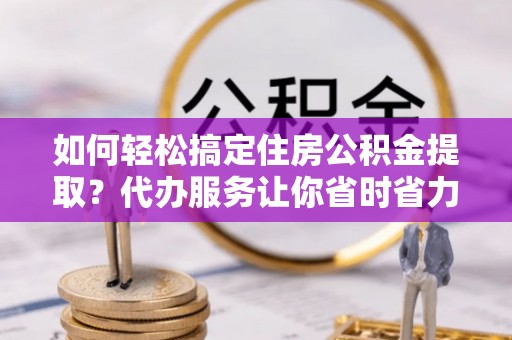 玉泉如何轻松搞定住房公积金提取？代办服务让你省时省力