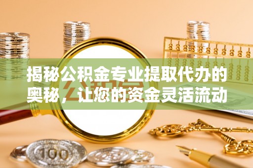 玉泉揭秘公积金专业提取代办的奥秘，让您的资金灵活流动