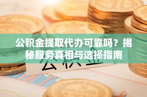 玉泉公积金提取代办可靠吗？揭秘服务真相与选择指南