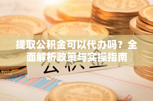 玉泉提取公积金可以代办吗？全面解析政策与实操指南