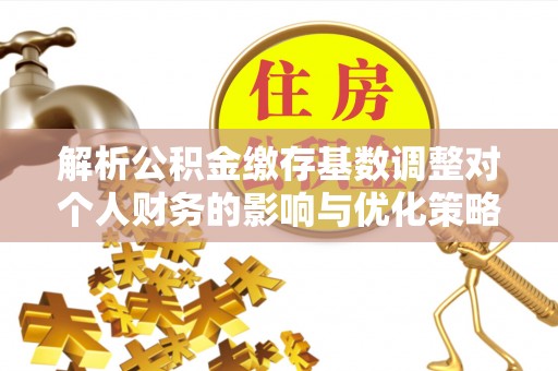 玉泉解析公积金缴存基数调整对个人财务的影响与优化策略