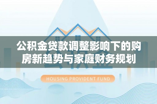 玉泉公积金贷款调整影响下的购房新趋势与家庭财务规划