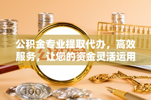 玉泉公积金专业提取代办，高效服务，让您的资金灵活运用