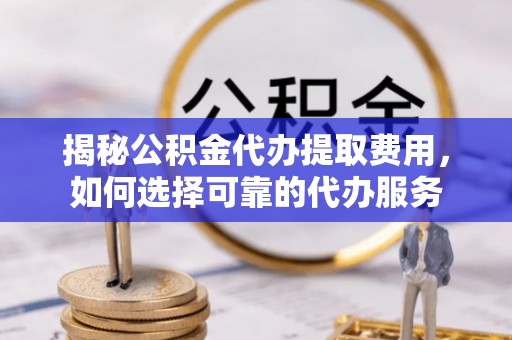 玉泉揭秘公积金代办提取费用，如何选择可靠的代办服务