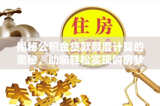 玉泉揭秘公积金贷款额度计算的奥秘，助您轻松实现购房梦想