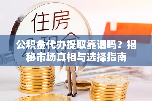 玉泉公积金代办提取靠谱吗？揭秘市场真相与选择指南