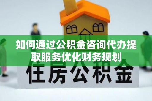 玉泉如何通过公积金咨询代办提取服务优化财务规划