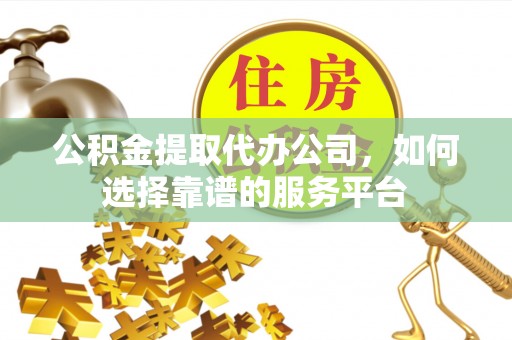 玉泉公积金提取代办公司，如何选择靠谱的服务平台