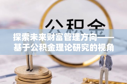 玉泉探索未来财富管理方向——基于公积金理论研究的视角