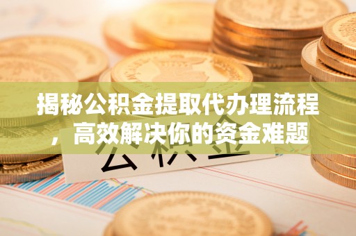 玉泉揭秘公积金提取代办理流程，高效解决你的资金难题