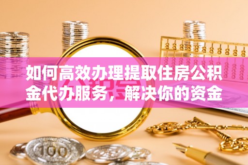 玉泉如何高效办理提取住房公积金代办服务，解决你的资金需求