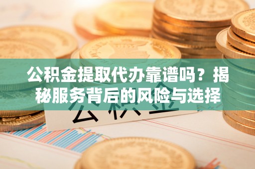 玉泉公积金提取代办靠谱吗？揭秘服务背后的风险与选择