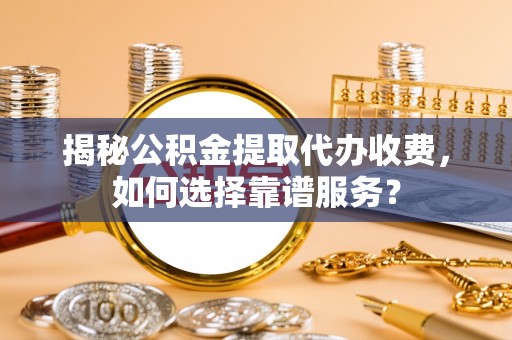 玉泉揭秘公积金提取代办收费，如何选择靠谱服务？