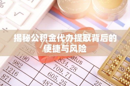 玉泉揭秘公积金代办提取背后的便捷与风险