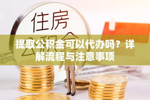 玉泉提取公积金可以代办吗？详解流程与注意事项