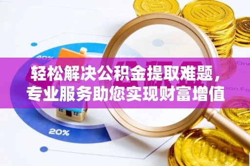 玉泉轻松解决公积金提取难题，专业服务助您实现财富增值——代办公积金提取