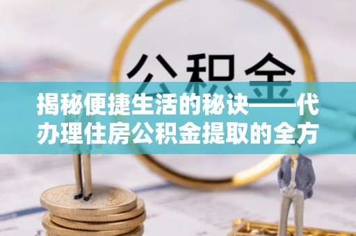 玉泉揭秘便捷生活的秘诀——代办理住房公积金提取的全方位指南
