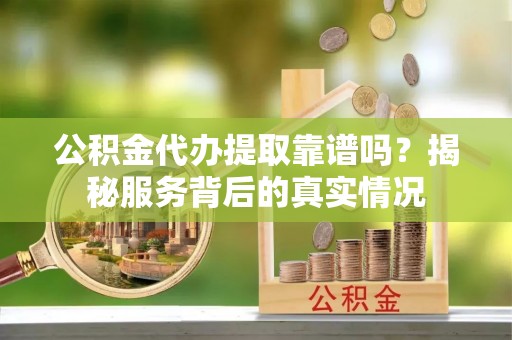 玉泉公积金代办提取靠谱吗？揭秘服务背后的真实情况