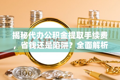 玉泉揭秘代办公积金提取手续费，省钱还是陷阱？全面解析与避坑指南