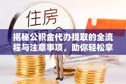 玉泉揭秘公积金代办提取的全流程与注意事项，助你轻松拿回属于自己的钱