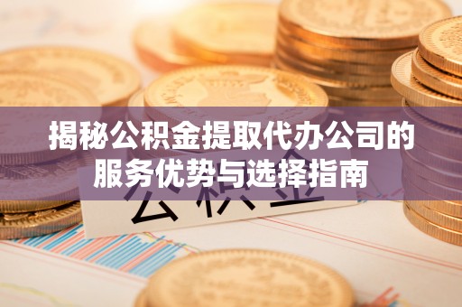 玉泉揭秘公积金提取代办公司的服务优势与选择指南