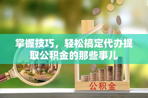 玉泉掌握技巧，轻松搞定代办提取公积金的那些事儿